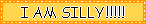 a blinkie with an orange border on a yellow background, with black text that says 'i am silly!!'